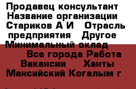 Продавец-консультант › Название организации ­ Стариков А.И › Отрасль предприятия ­ Другое › Минимальный оклад ­ 14 000 - Все города Работа » Вакансии   . Ханты-Мансийский,Когалым г.